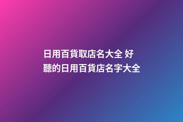 日用百貨取店名大全 好聽的日用百貨店名字大全-第1張-店鋪起名-玄機派